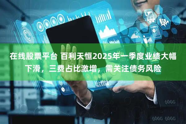 在线股票平台 百利天恒2025年一季度业绩大幅下滑，三费占比激增，需关注债务风险