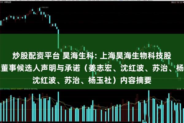 炒股配资平台 昊海生科: 上海昊海生物科技股份有限公司独立董事候选人声明与承诺（姜志宏、沈红波、苏治、杨玉社）内容摘要