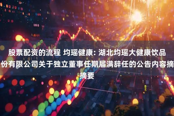 股票配资的流程 均瑶健康: 湖北均瑶大健康饮品股份有限公司关于独立董事任期届满辞任的公告内容摘要