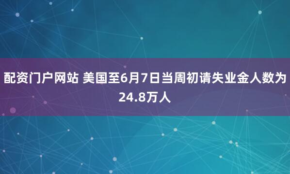 配资门户网站 美国至6月7日当周初请失业金人数为24.8万人