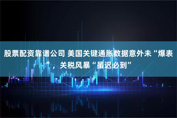 股票配资靠谱公司 美国关键通胀数据意外未“爆表”，关税风暴“虽迟必到”