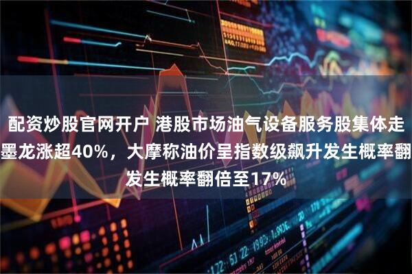配资炒股官网开户 港股市场油气设备服务股集体走强，山东墨龙涨超40%，大摩称油价呈指数级飙升发生概率翻倍至17%