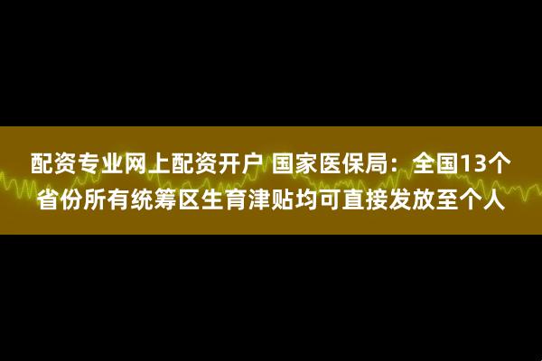 配资专业网上配资开户 国家医保局：全国13个省份所有统筹区生育津贴均可直接发放至个人