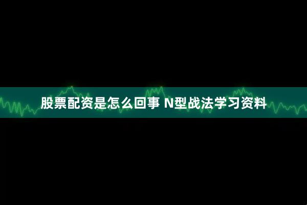 股票配资是怎么回事 N型战法学习资料
