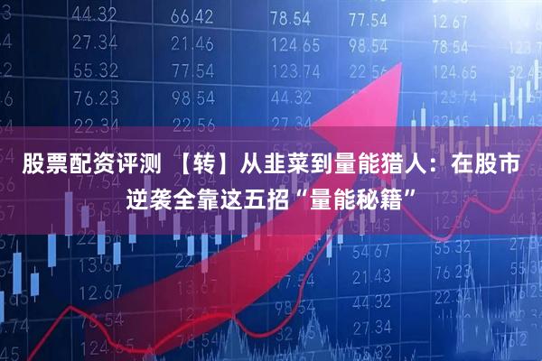 股票配资评测 【转】从韭菜到量能猎人：在股市逆袭全靠这五招“量能秘籍”