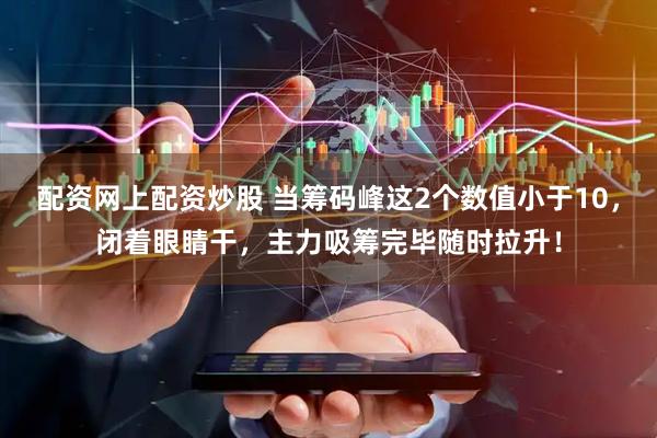 配资网上配资炒股 当筹码峰这2个数值小于10，闭着眼睛干，主力吸筹完毕随时拉升！