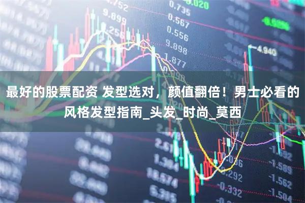 最好的股票配资 发型选对，颜值翻倍！男士必看的风格发型指南_头发_时尚_莫西