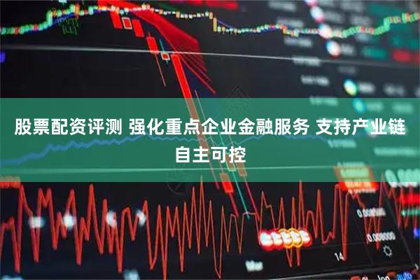 股票配资评测 强化重点企业金融服务 支持产业链自主可控