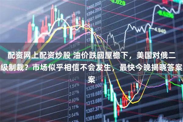 配资网上配资炒股 油价跌回屋檐下，美国对俄二级制裁？市场似乎相信不会发生，最快今晚揭晓答案