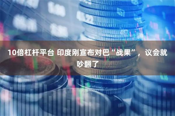 10倍杠杆平台 印度刚宣布对巴“战果”，议会就吵翻了