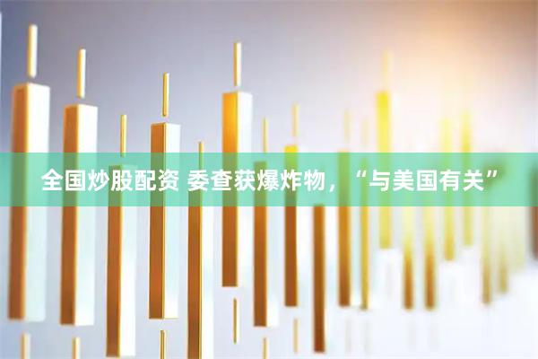 全国炒股配资 委查获爆炸物，“与美国有关”