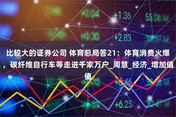 比较大的证券公司 体育总局答21：体育消费火爆，碳纤维自行车等走进千家万户_周慧_经济_增加值