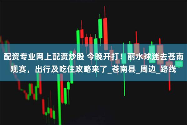 配资专业网上配资炒股 今晚开打！丽水球迷去苍南观赛，出行及吃住攻略来了_苍南县_周边_路线