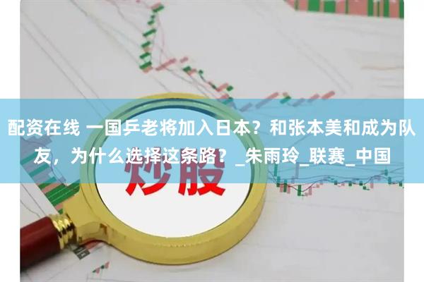 配资在线 一国乒老将加入日本？和张本美和成为队友，为什么选择这条路？_朱雨玲_联赛_中国