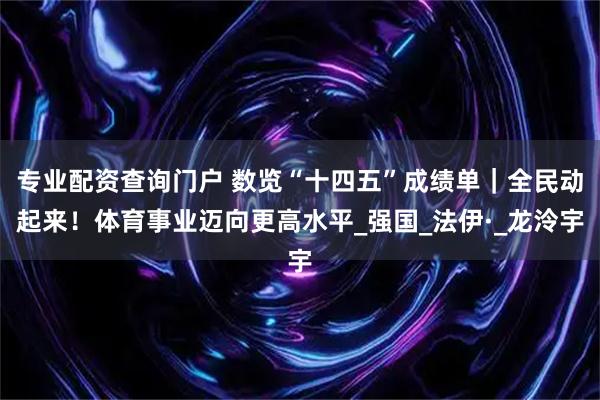 专业配资查询门户 数览“十四五”成绩单｜全民动起来！体育事业迈向更高水平_强国_法伊·_龙泠宇