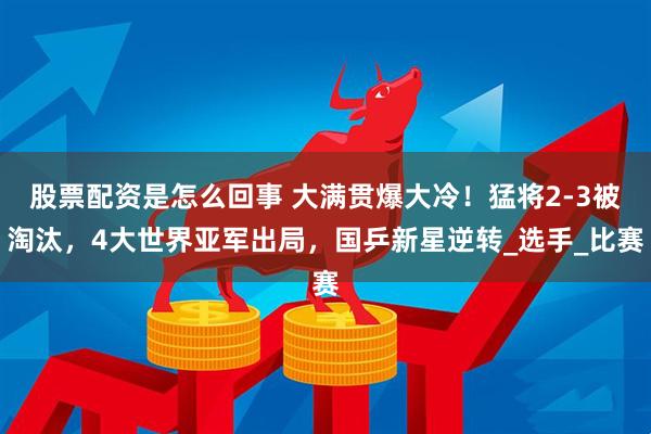 股票配资是怎么回事 大满贯爆大冷！猛将2-3被淘汰，4大世界亚军出局，国乒新星逆转_选手_比赛