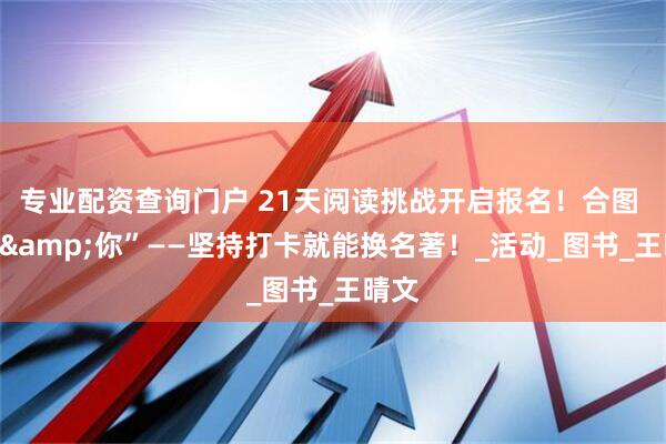 专业配资查询门户 21天阅读挑战开启报名！合图 “书&你”——坚持打卡就能换名著！_活动_图书_王晴文