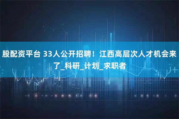 股配资平台 33人公开招聘！江西高层次人才机会来了_科研_计划_求职者